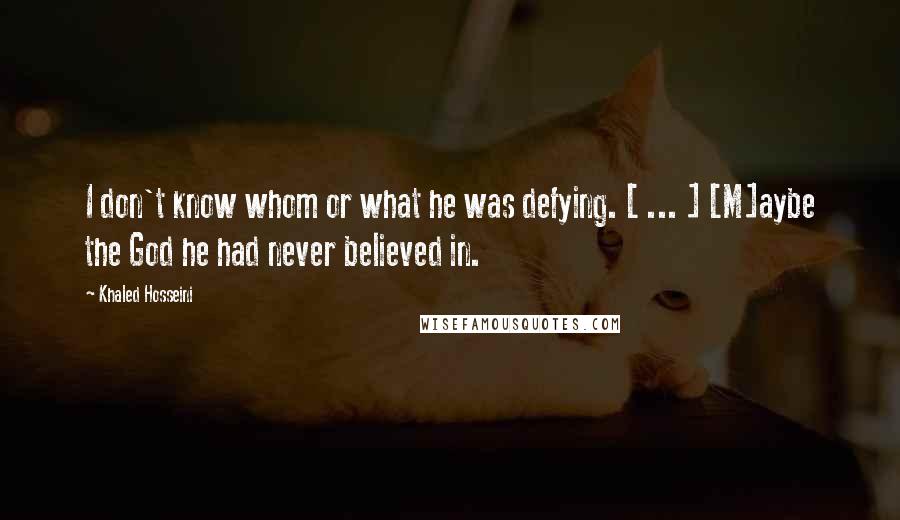 Khaled Hosseini Quotes: I don't know whom or what he was defying. [ ... ] [M]aybe the God he had never believed in.