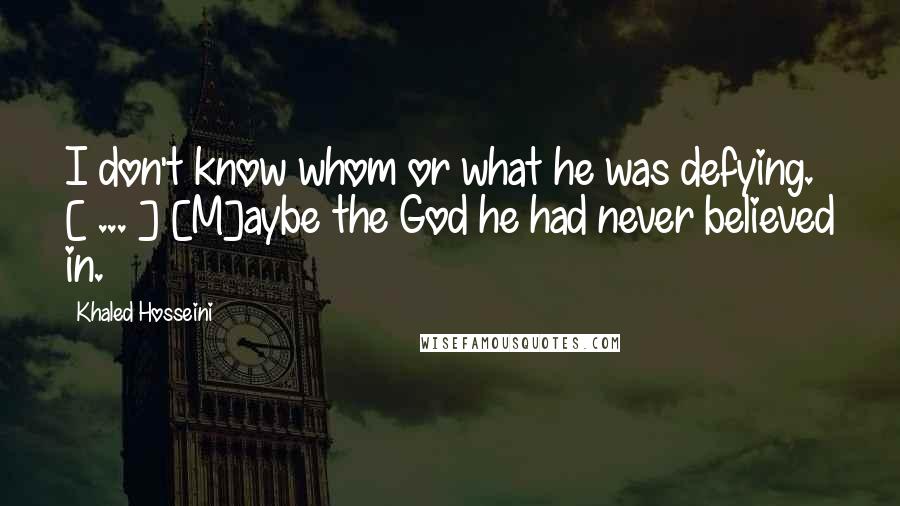 Khaled Hosseini Quotes: I don't know whom or what he was defying. [ ... ] [M]aybe the God he had never believed in.