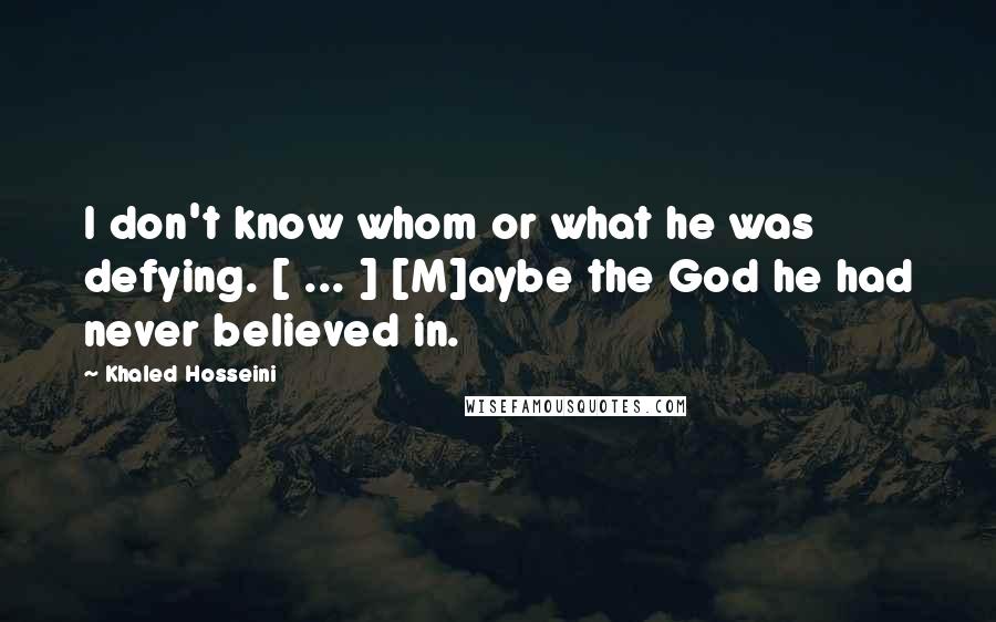 Khaled Hosseini Quotes: I don't know whom or what he was defying. [ ... ] [M]aybe the God he had never believed in.