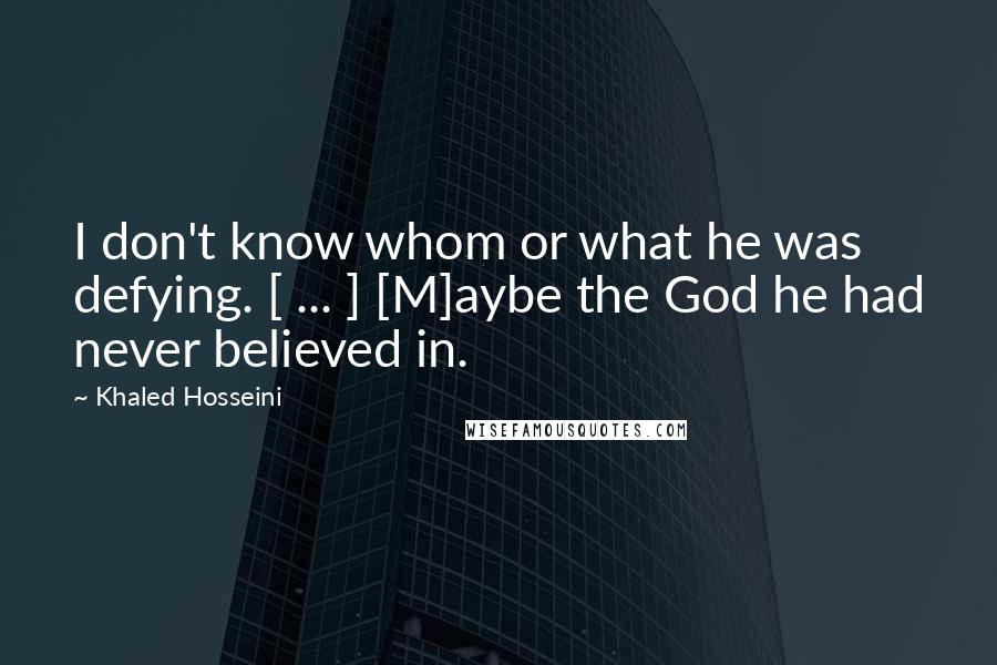 Khaled Hosseini Quotes: I don't know whom or what he was defying. [ ... ] [M]aybe the God he had never believed in.