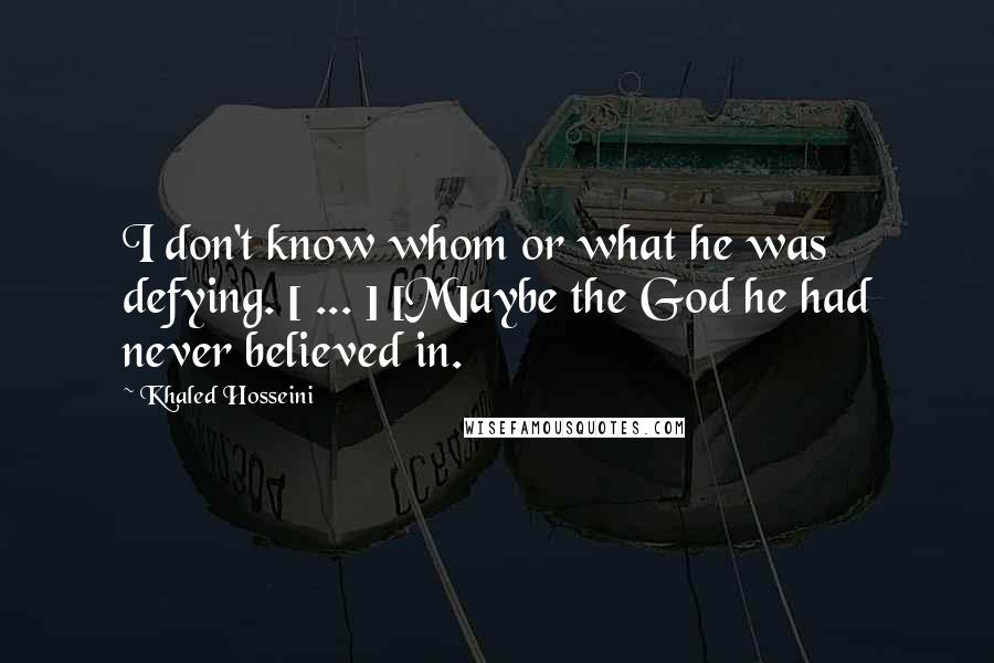 Khaled Hosseini Quotes: I don't know whom or what he was defying. [ ... ] [M]aybe the God he had never believed in.