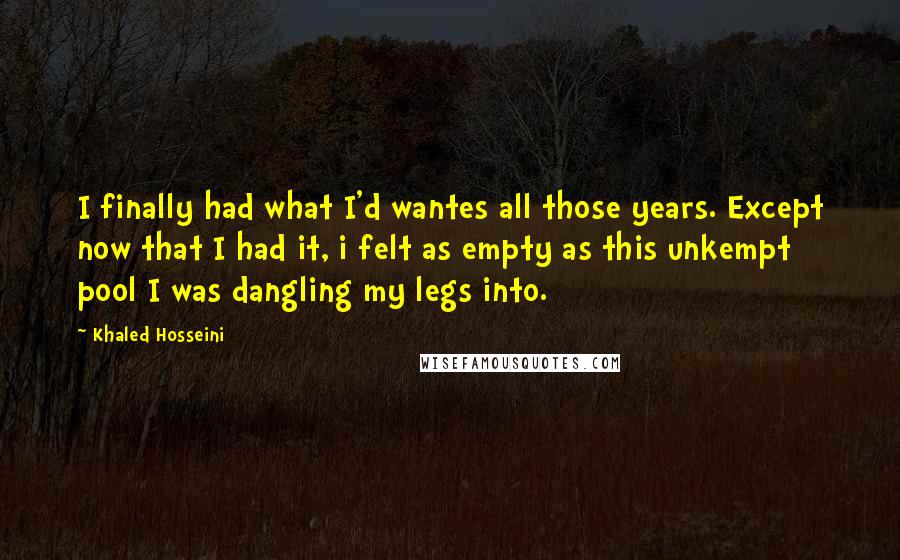 Khaled Hosseini Quotes: I finally had what I'd wantes all those years. Except now that I had it, i felt as empty as this unkempt pool I was dangling my legs into.