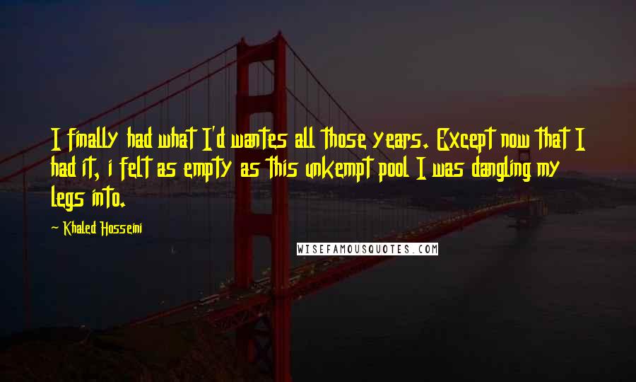 Khaled Hosseini Quotes: I finally had what I'd wantes all those years. Except now that I had it, i felt as empty as this unkempt pool I was dangling my legs into.