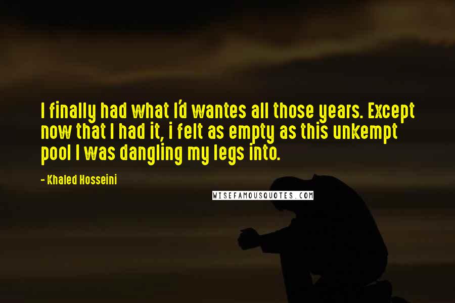 Khaled Hosseini Quotes: I finally had what I'd wantes all those years. Except now that I had it, i felt as empty as this unkempt pool I was dangling my legs into.