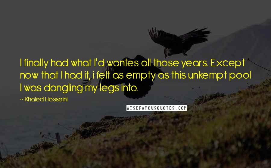 Khaled Hosseini Quotes: I finally had what I'd wantes all those years. Except now that I had it, i felt as empty as this unkempt pool I was dangling my legs into.