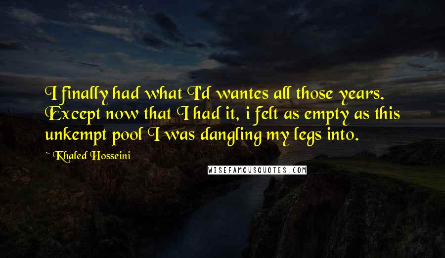 Khaled Hosseini Quotes: I finally had what I'd wantes all those years. Except now that I had it, i felt as empty as this unkempt pool I was dangling my legs into.