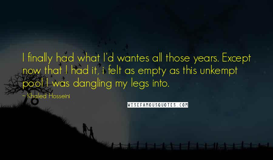 Khaled Hosseini Quotes: I finally had what I'd wantes all those years. Except now that I had it, i felt as empty as this unkempt pool I was dangling my legs into.