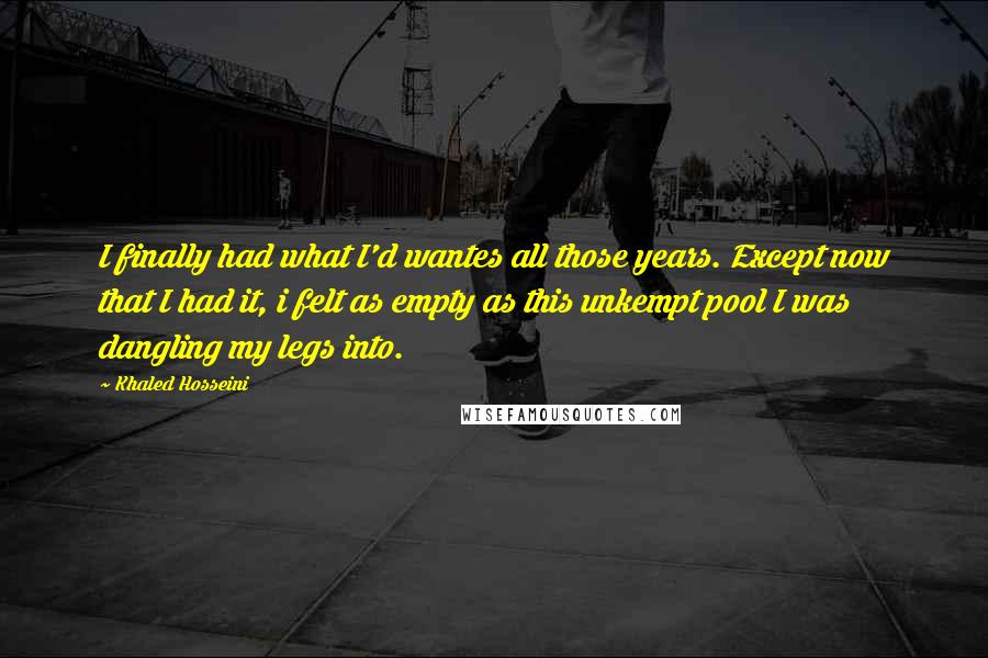 Khaled Hosseini Quotes: I finally had what I'd wantes all those years. Except now that I had it, i felt as empty as this unkempt pool I was dangling my legs into.