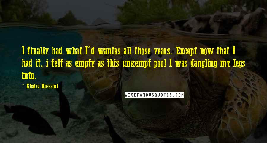 Khaled Hosseini Quotes: I finally had what I'd wantes all those years. Except now that I had it, i felt as empty as this unkempt pool I was dangling my legs into.