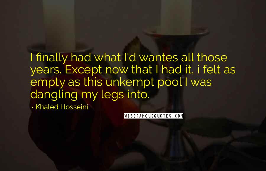 Khaled Hosseini Quotes: I finally had what I'd wantes all those years. Except now that I had it, i felt as empty as this unkempt pool I was dangling my legs into.