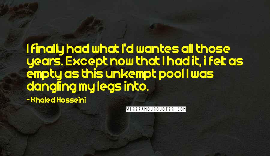 Khaled Hosseini Quotes: I finally had what I'd wantes all those years. Except now that I had it, i felt as empty as this unkempt pool I was dangling my legs into.