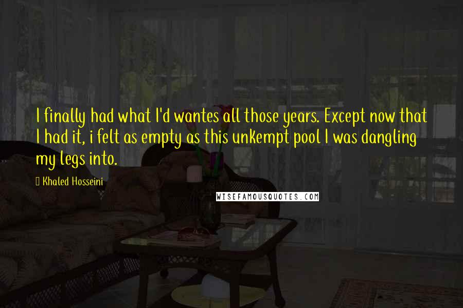 Khaled Hosseini Quotes: I finally had what I'd wantes all those years. Except now that I had it, i felt as empty as this unkempt pool I was dangling my legs into.