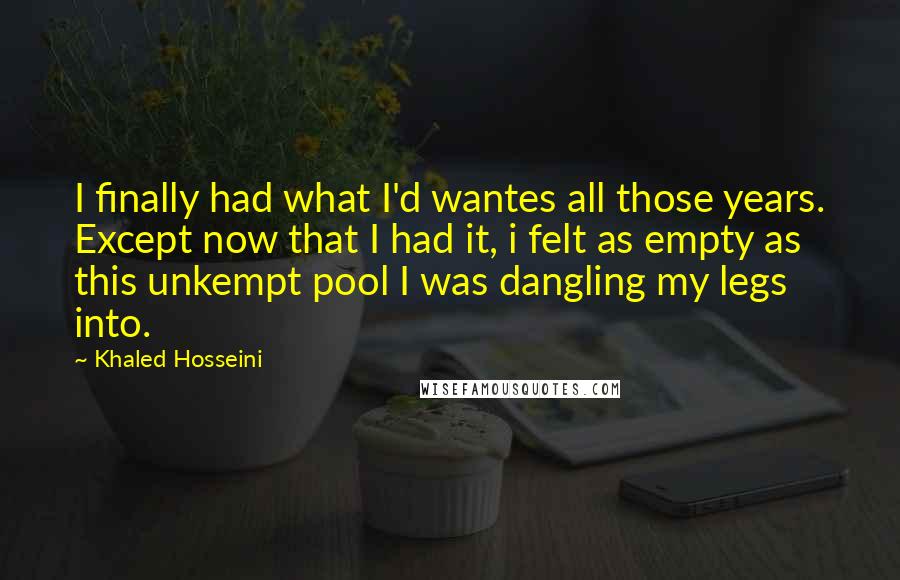 Khaled Hosseini Quotes: I finally had what I'd wantes all those years. Except now that I had it, i felt as empty as this unkempt pool I was dangling my legs into.