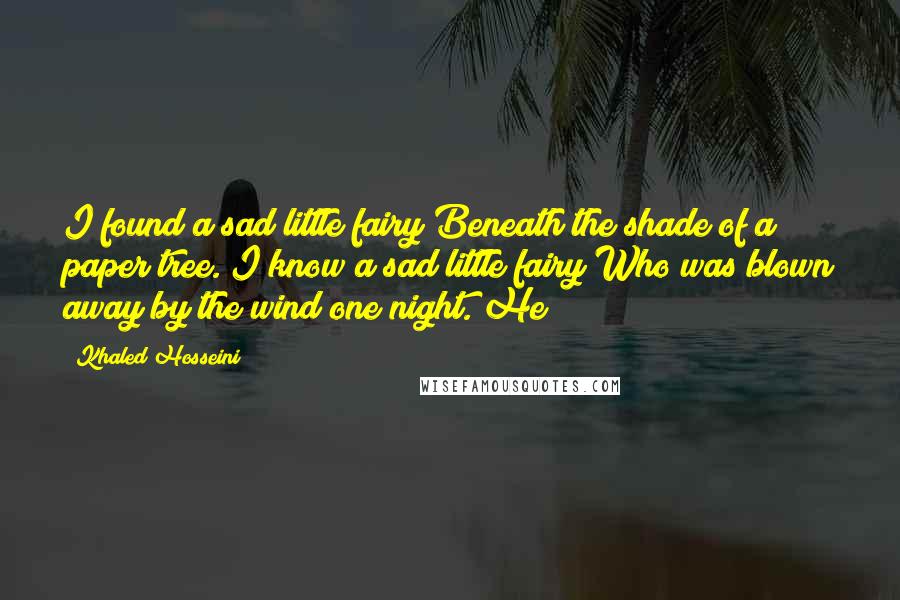 Khaled Hosseini Quotes: I found a sad little fairy Beneath the shade of a paper tree. I know a sad little fairy Who was blown away by the wind one night. He