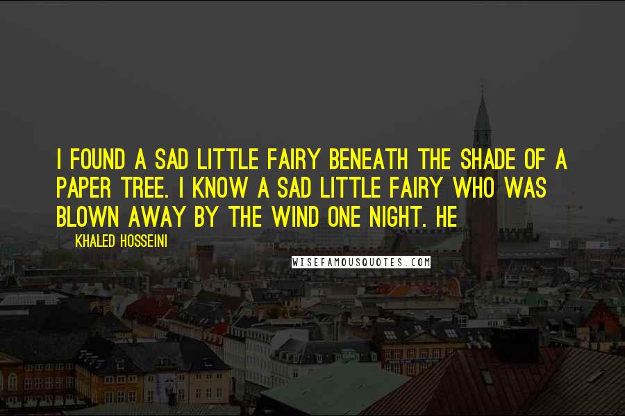 Khaled Hosseini Quotes: I found a sad little fairy Beneath the shade of a paper tree. I know a sad little fairy Who was blown away by the wind one night. He