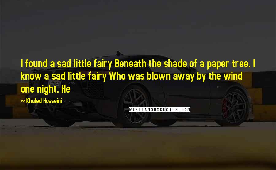 Khaled Hosseini Quotes: I found a sad little fairy Beneath the shade of a paper tree. I know a sad little fairy Who was blown away by the wind one night. He