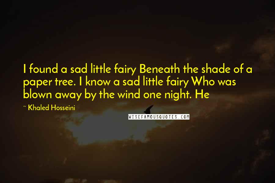 Khaled Hosseini Quotes: I found a sad little fairy Beneath the shade of a paper tree. I know a sad little fairy Who was blown away by the wind one night. He