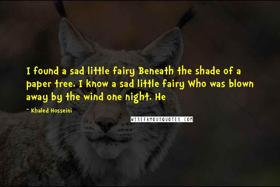 Khaled Hosseini Quotes: I found a sad little fairy Beneath the shade of a paper tree. I know a sad little fairy Who was blown away by the wind one night. He