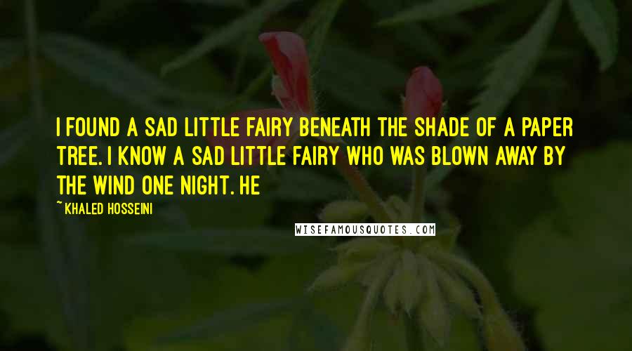 Khaled Hosseini Quotes: I found a sad little fairy Beneath the shade of a paper tree. I know a sad little fairy Who was blown away by the wind one night. He