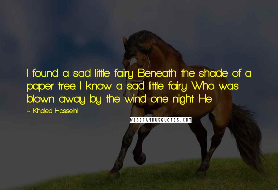 Khaled Hosseini Quotes: I found a sad little fairy Beneath the shade of a paper tree. I know a sad little fairy Who was blown away by the wind one night. He