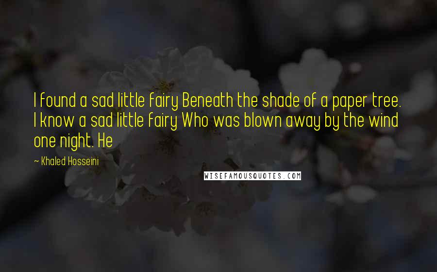 Khaled Hosseini Quotes: I found a sad little fairy Beneath the shade of a paper tree. I know a sad little fairy Who was blown away by the wind one night. He