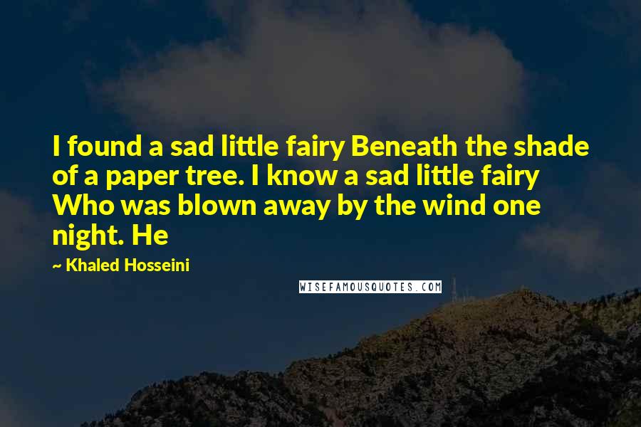 Khaled Hosseini Quotes: I found a sad little fairy Beneath the shade of a paper tree. I know a sad little fairy Who was blown away by the wind one night. He