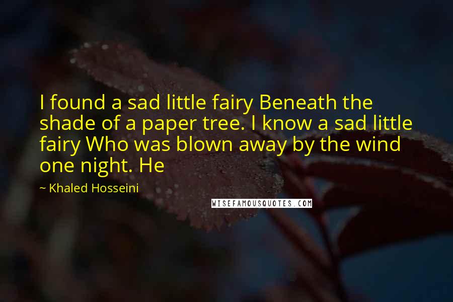 Khaled Hosseini Quotes: I found a sad little fairy Beneath the shade of a paper tree. I know a sad little fairy Who was blown away by the wind one night. He