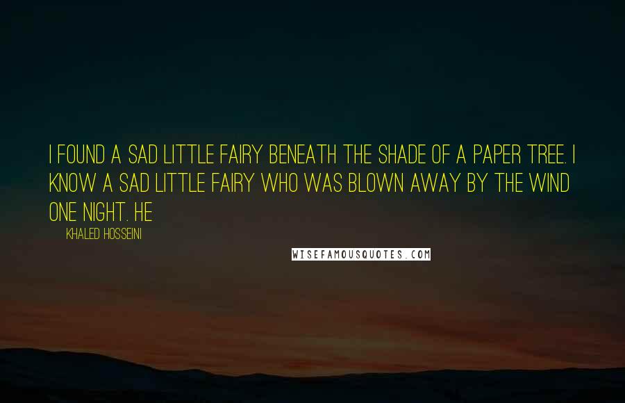 Khaled Hosseini Quotes: I found a sad little fairy Beneath the shade of a paper tree. I know a sad little fairy Who was blown away by the wind one night. He