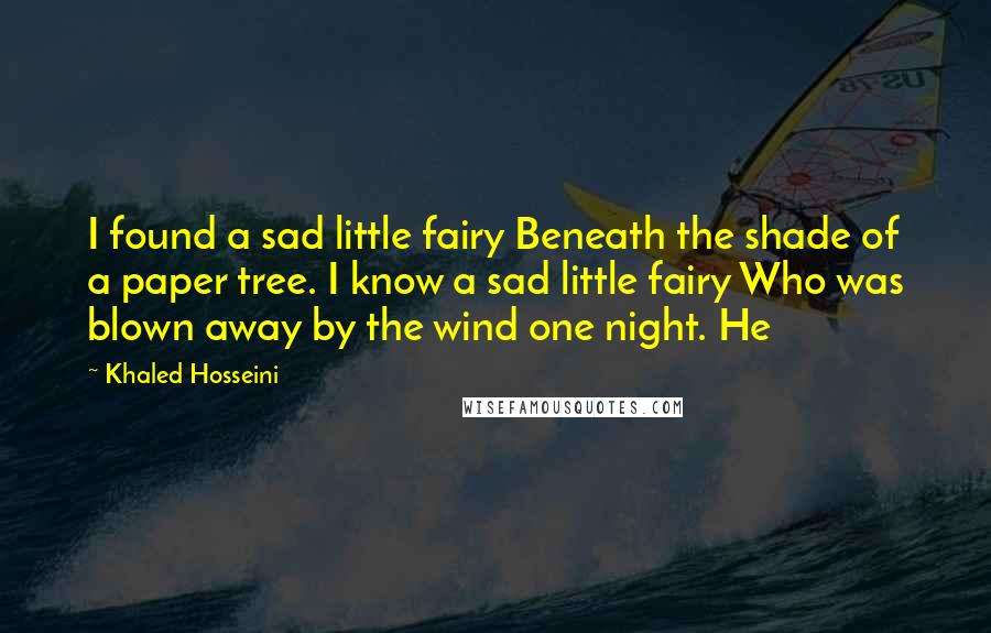 Khaled Hosseini Quotes: I found a sad little fairy Beneath the shade of a paper tree. I know a sad little fairy Who was blown away by the wind one night. He