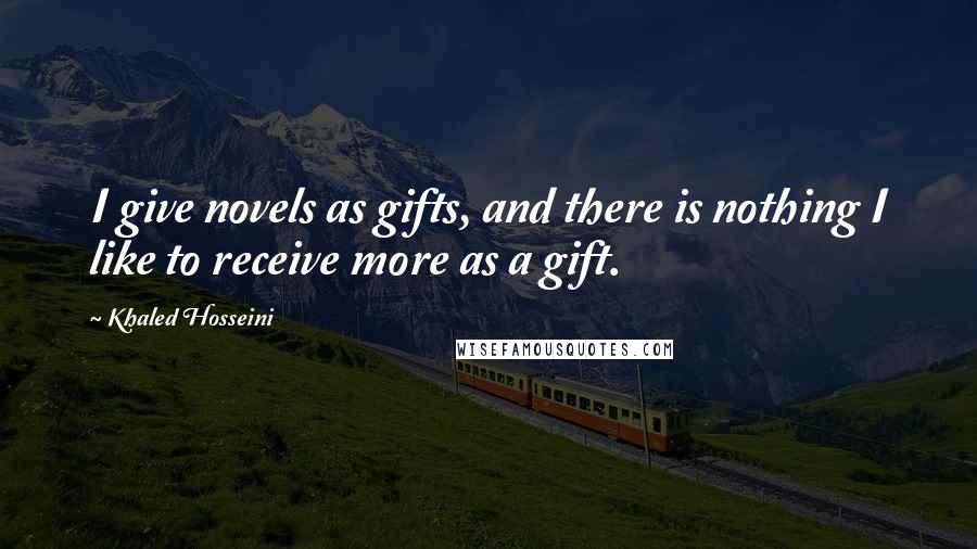 Khaled Hosseini Quotes: I give novels as gifts, and there is nothing I like to receive more as a gift.