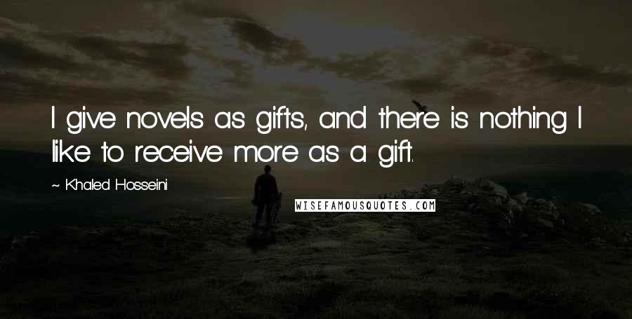 Khaled Hosseini Quotes: I give novels as gifts, and there is nothing I like to receive more as a gift.