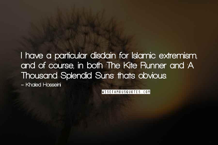 Khaled Hosseini Quotes: I have a particular disdain for Islamic extremism, and of course, in both 'The Kite Runner' and 'A Thousand Splendid Suns' that's obvious.