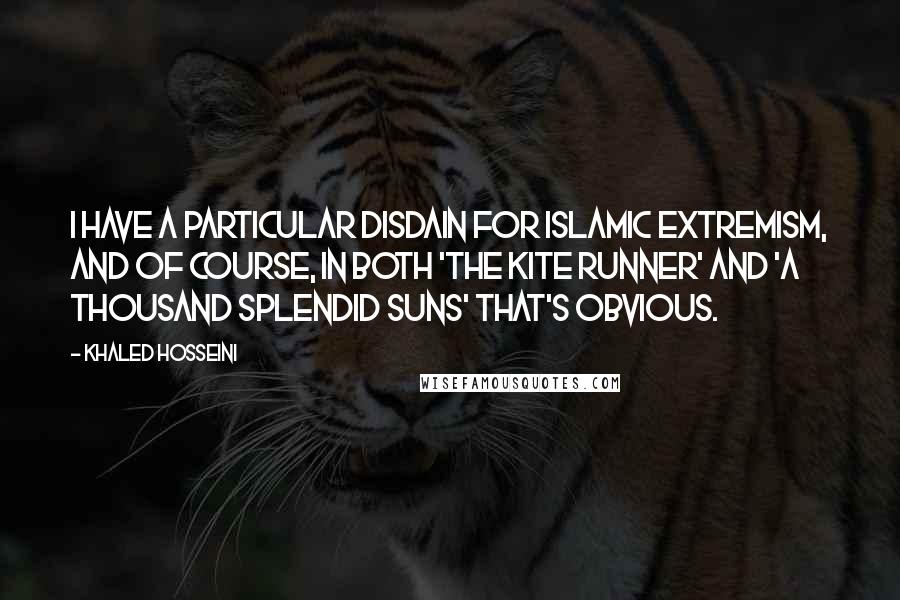 Khaled Hosseini Quotes: I have a particular disdain for Islamic extremism, and of course, in both 'The Kite Runner' and 'A Thousand Splendid Suns' that's obvious.