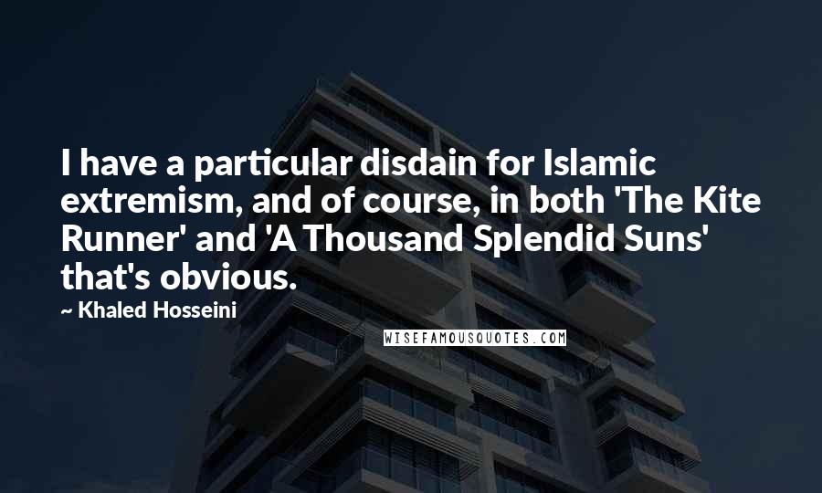 Khaled Hosseini Quotes: I have a particular disdain for Islamic extremism, and of course, in both 'The Kite Runner' and 'A Thousand Splendid Suns' that's obvious.