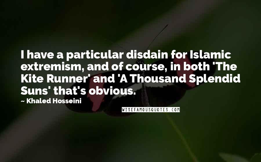 Khaled Hosseini Quotes: I have a particular disdain for Islamic extremism, and of course, in both 'The Kite Runner' and 'A Thousand Splendid Suns' that's obvious.
