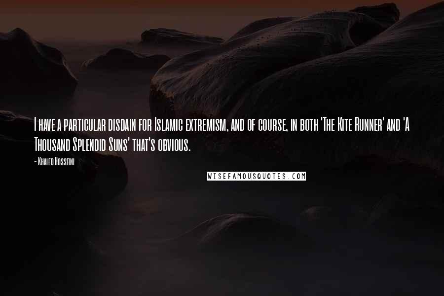 Khaled Hosseini Quotes: I have a particular disdain for Islamic extremism, and of course, in both 'The Kite Runner' and 'A Thousand Splendid Suns' that's obvious.