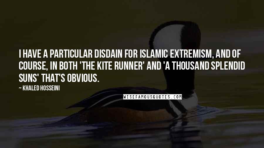 Khaled Hosseini Quotes: I have a particular disdain for Islamic extremism, and of course, in both 'The Kite Runner' and 'A Thousand Splendid Suns' that's obvious.