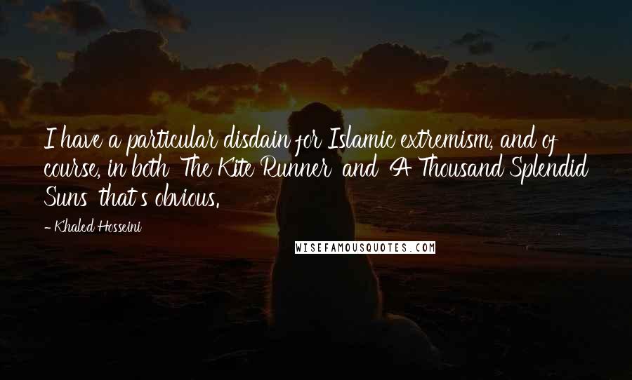 Khaled Hosseini Quotes: I have a particular disdain for Islamic extremism, and of course, in both 'The Kite Runner' and 'A Thousand Splendid Suns' that's obvious.