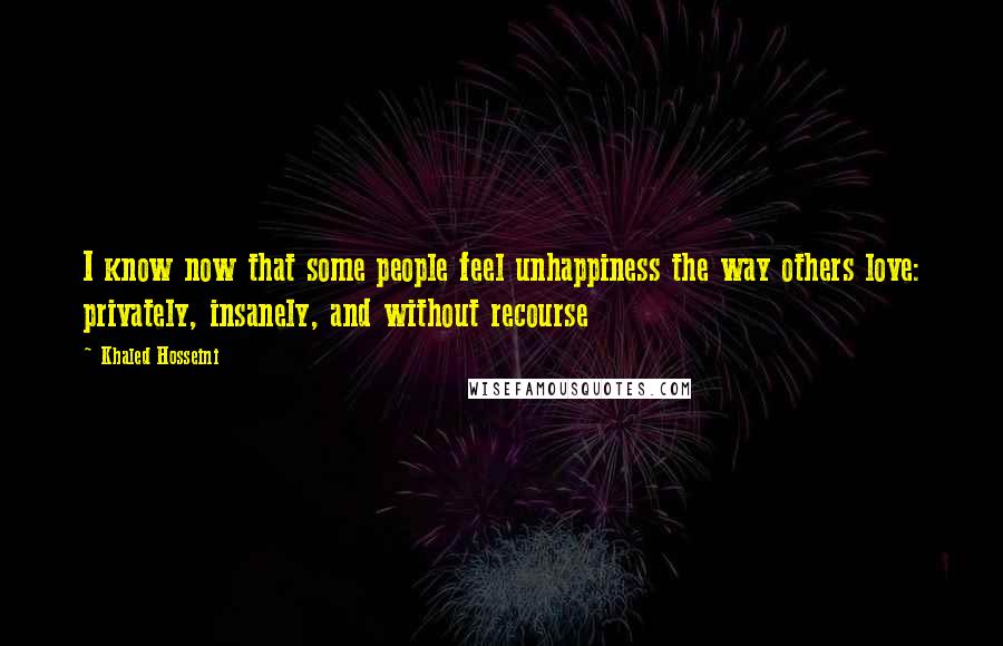 Khaled Hosseini Quotes: I know now that some people feel unhappiness the way others love: privately, insanely, and without recourse