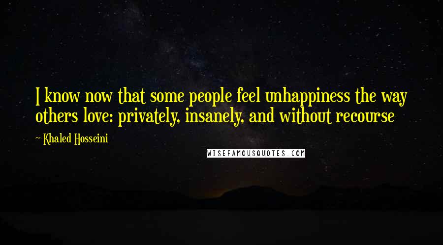 Khaled Hosseini Quotes: I know now that some people feel unhappiness the way others love: privately, insanely, and without recourse