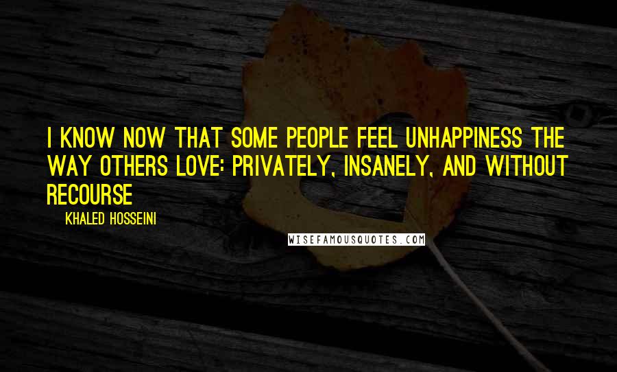 Khaled Hosseini Quotes: I know now that some people feel unhappiness the way others love: privately, insanely, and without recourse