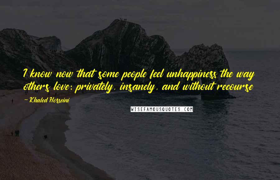 Khaled Hosseini Quotes: I know now that some people feel unhappiness the way others love: privately, insanely, and without recourse
