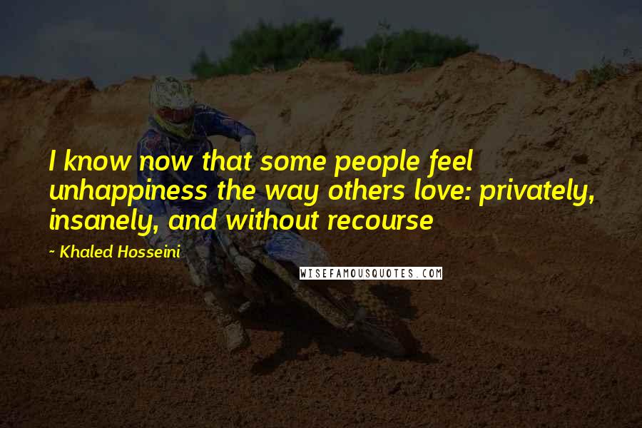 Khaled Hosseini Quotes: I know now that some people feel unhappiness the way others love: privately, insanely, and without recourse