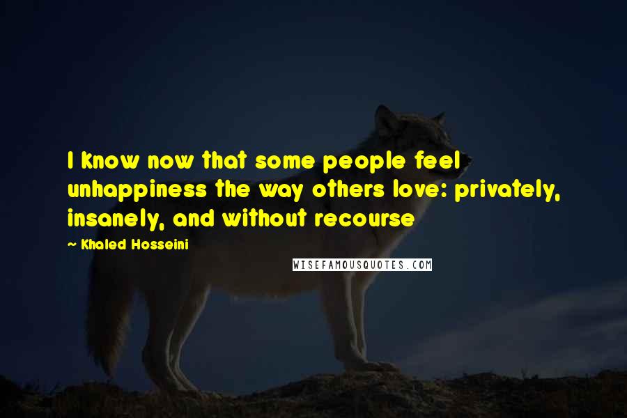 Khaled Hosseini Quotes: I know now that some people feel unhappiness the way others love: privately, insanely, and without recourse