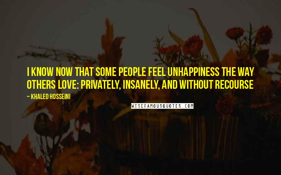 Khaled Hosseini Quotes: I know now that some people feel unhappiness the way others love: privately, insanely, and without recourse