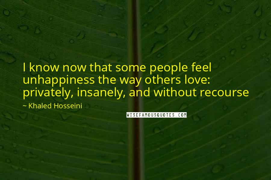 Khaled Hosseini Quotes: I know now that some people feel unhappiness the way others love: privately, insanely, and without recourse