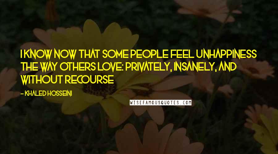 Khaled Hosseini Quotes: I know now that some people feel unhappiness the way others love: privately, insanely, and without recourse