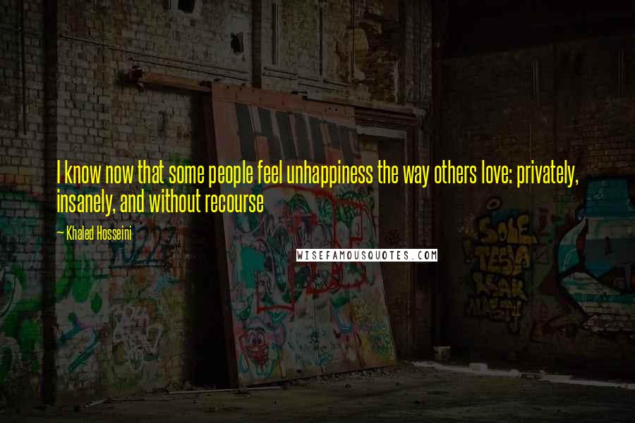 Khaled Hosseini Quotes: I know now that some people feel unhappiness the way others love: privately, insanely, and without recourse