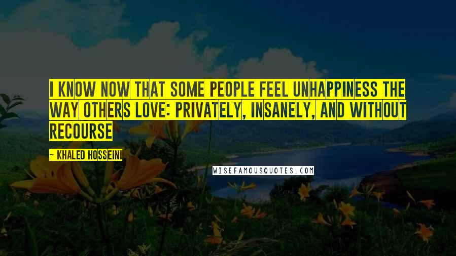 Khaled Hosseini Quotes: I know now that some people feel unhappiness the way others love: privately, insanely, and without recourse