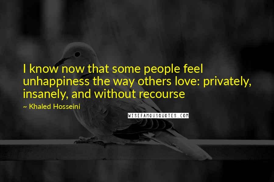Khaled Hosseini Quotes: I know now that some people feel unhappiness the way others love: privately, insanely, and without recourse